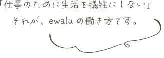 「仕事のために生活を犠牲にしない」それが、ewaluの働き方です。