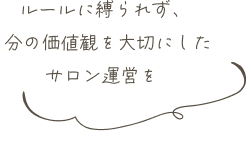 ルールに縛られず、自分の価値観を大切にしたサロン運営を
