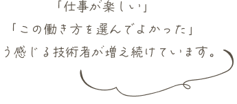 「仕事が楽しい」「この働き方を選んでよかった」と感じる技術者が増え続けています。